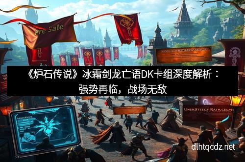 《炉石传说》冰霜剑龙亡语DK卡组深度解析：强势再临，战场无敌
